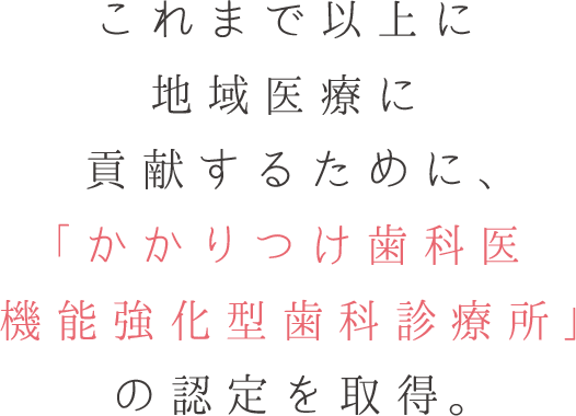 これまで以上に地域医療に貢献するために、「かかりつけ歯科医 機能強化型歯科診療所」の認定を取得。