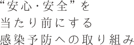 “安心・安全”を 当たり前にする 感染予防への取り組み