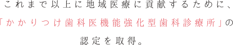 これまで以上に地域医療に貢献するために、「かかりつけ歯科医 機能強化型歯科診療所」の認定を取得。