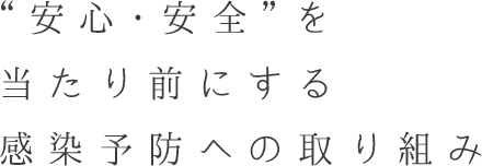 “安心・安全”を 当たり前にする 感染予防への取り組み